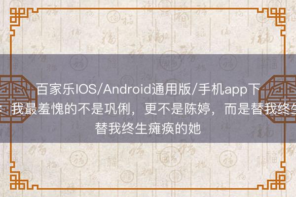 百家乐IOS/Android通用版/手机app下载 张艺谋：我最羞愧的不是巩俐，更不是陈婷，而是替我终生瘫痪的她