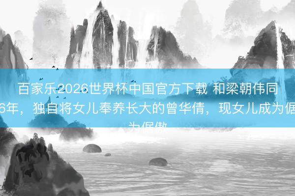 百家乐2026世界杯中国官方下载 和梁朝伟同居6年，独自将女儿奉养长大的曾华倩，现女儿成为倨傲