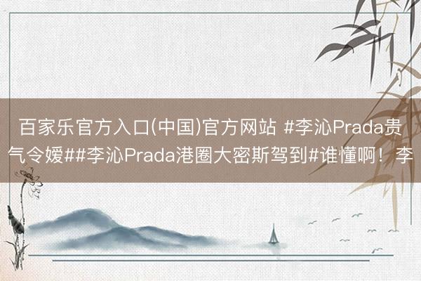 百家乐官方入口(中国)官方网站 #李沁Prada贵气令嫒##李沁Prada港圈大密斯驾到#谁懂啊！李