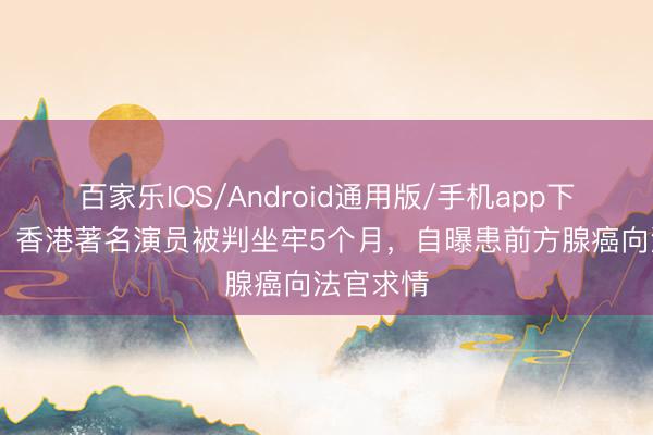 百家乐IOS/Android通用版/手机app下载 突发！香港著名演员被判坐牢5个月，自曝患前方腺癌向法官求情