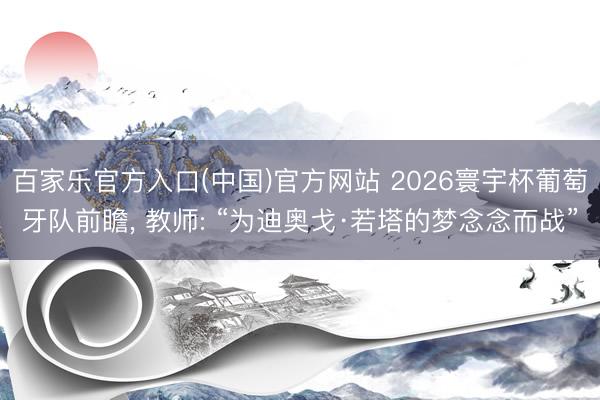 百家乐官方入口(中国)官方网站 2026寰宇杯葡萄牙队前瞻， 教师: “为迪奥戈·若塔的梦念念而战”