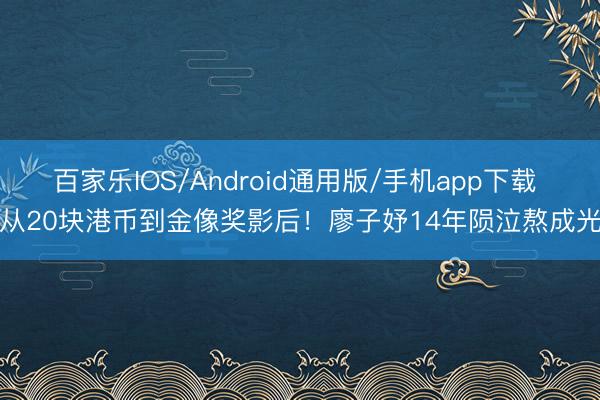 百家乐IOS/Android通用版/手机app下载 从20块港币到金像奖影后！廖子妤14年陨泣熬成光