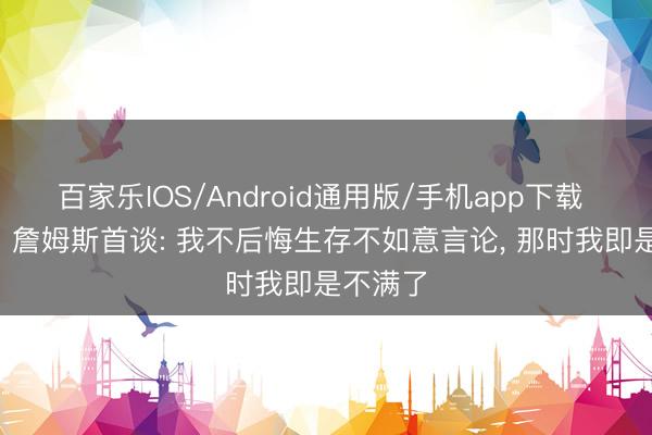百家乐IOS/Android通用版/手机app下载 去他的! 詹姆斯首谈: 我不后悔生存不如意言论, 那时我即是不满了