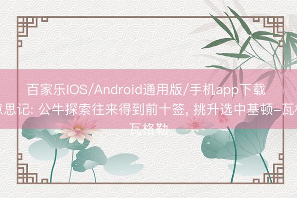 百家乐IOS/Android通用版/手机app下载 好意思记: 公牛探索往来得到前十签, 挑升选中基顿-瓦格勒