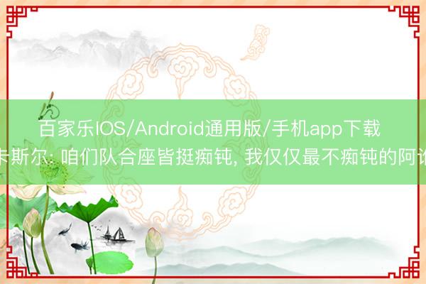 百家乐IOS/Android通用版/手机app下载 卡斯尔: 咱们队合座皆挺痴钝, 我仅仅最不痴钝的阿谁