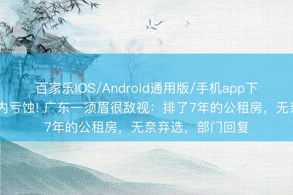 百家乐IOS/Android通用版/手机app下载 前租客刚在屋内亏蚀! 广东一须眉很敌视：排了7年的公租房，无奈弃选，部门回复
