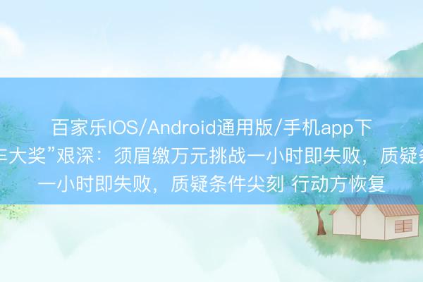 百家乐IOS/Android通用版/手机app下载 “房间待4天赢汽车大奖”艰深：须眉缴万元挑战一小时即失败，质疑条件尖刻 行动方恢复