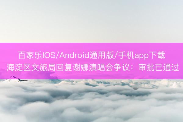 百家乐IOS/Android通用版/手机app下载 海淀区文旅局回复谢娜演唱会争议：审批已通过