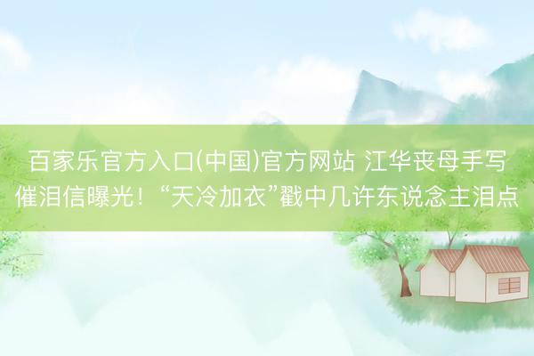 百家乐官方入口(中国)官方网站 江华丧母手写催泪信曝光！“天冷加衣”戳中几许东说念主泪点
