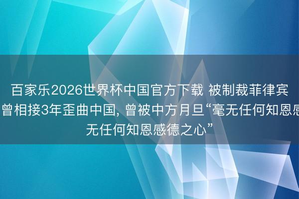 百家乐2026世界杯中国官方下载 被制裁菲律宾国防部长曾相接3年歪曲中国， 曾被中方月旦“毫无任何知恩感德之心”