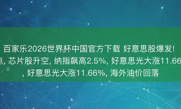 百家乐2026世界杯中国官方下载 好意思股爆发! 说念指怒涨九百点， 芯片股升空， 纳指飙高2.5%， 好意思光大涨11.66%， 海外油价回落
