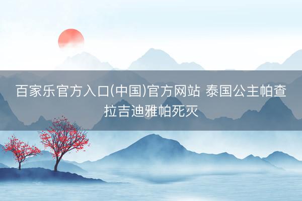 百家乐官方入口(中国)官方网站 泰国公主帕查拉吉迪雅帕死灭