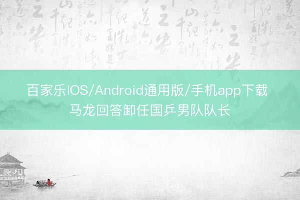百家乐IOS/Android通用版/手机app下载 马龙回答卸任国乒男队队长