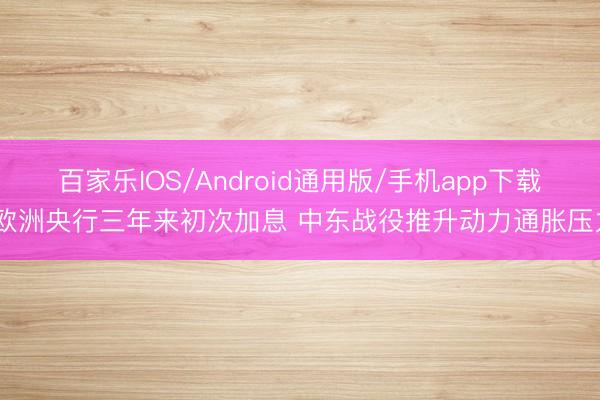 百家乐IOS/Android通用版/手机app下载 欧洲央行三年来初次加息 中东战役推升动力通胀压力