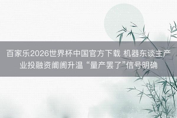 百家乐2026世界杯中国官方下载 机器东谈主产业投融资阛阓升温 “量产罢了”信号明确