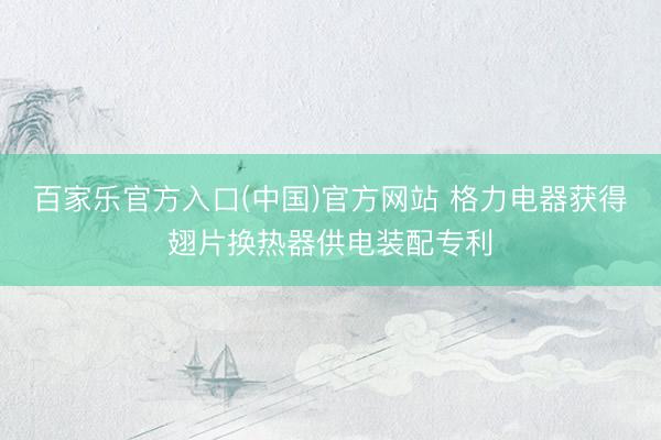 百家乐官方入口(中国)官方网站 格力电器获得翅片换热器供电装配专利