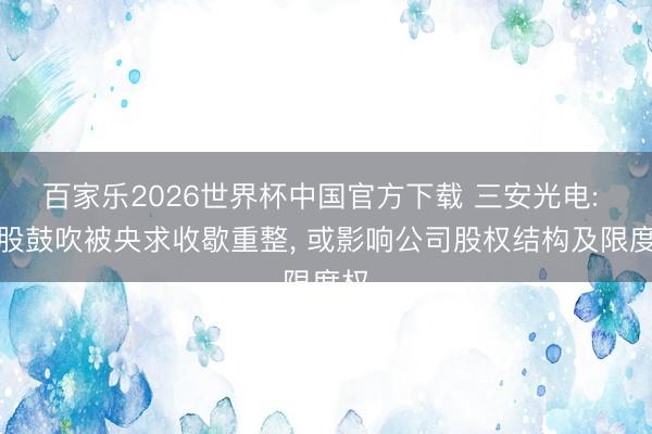 百家乐2026世界杯中国官方下载 三安光电: 控股鼓吹被央求收歇重整， 或影响公司股权结构及限度权