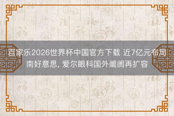 百家乐2026世界杯中国官方下载 近7亿元布局南好意思， 爱尔眼科国外阛阓再扩容