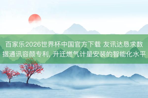 百家乐2026世界杯中国官方下载 友讯达恳求数据通讯容颜专利， 升迁燃气计量安装的智能化水平