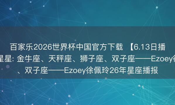 百家乐2026世界杯中国官方下载 【6.13日播报】金星换座 运气星星: 金牛座、天秤座、狮子座、双子座——Ezoey徐佩玲26年星座播报