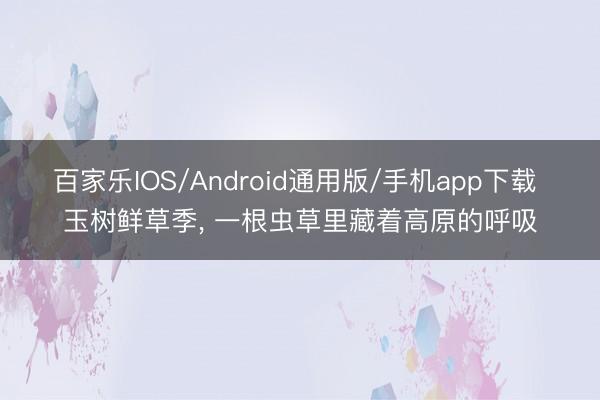 百家乐IOS/Android通用版/手机app下载 玉树鲜草季， 一根虫草里藏着高原的呼吸