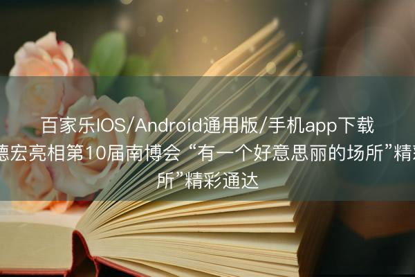 百家乐IOS/Android通用版/手机app下载 魔力德宏亮相第10届南博会 “有一个好意思丽的场所”精彩通达