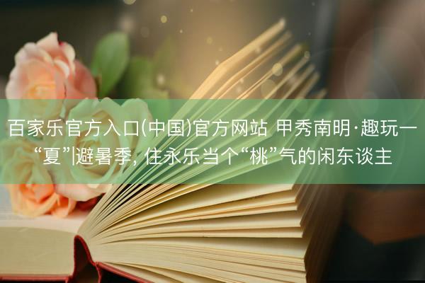 百家乐官方入口(中国)官方网站 甲秀南明·趣玩一“夏”|避暑季， 住永乐当个“桃”气的闲东谈主