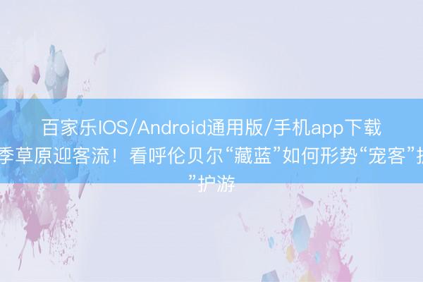 百家乐IOS/Android通用版/手机app下载 夏季草原迎客流！看呼伦贝尔“藏蓝”如何形势“宠客”护游