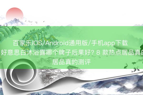 百家乐IOS/Android通用版/手机app下载 2026 好意思白沐浴露哪个牌子后果好? 8 款热点居品真的测评