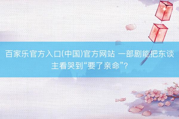 百家乐官方入口(中国)官方网站 一部剧能把东谈主看哭到“要了亲命”?