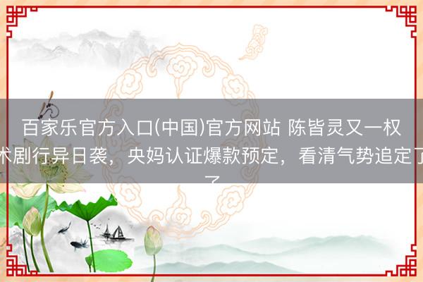 百家乐官方入口(中国)官方网站 陈皆灵又一权术剧行异日袭，央妈认证爆款预定，看清气势追定了