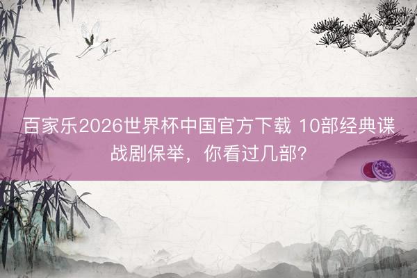 百家乐2026世界杯中国官方下载 10部经典谍战剧保举，你看过几部？