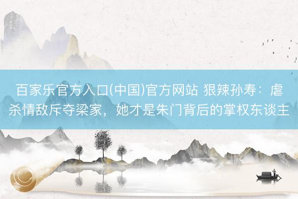 百家乐官方入口(中国)官方网站 狠辣孙寿:虐杀情敌斥夺梁家,她才是朱门背后的掌权东谈主