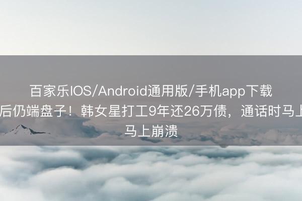百家乐IOS/Android通用版/手机app下载 成名后仍端盘子！韩女星打工9年还26万债，通话时马上崩溃
