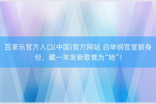 百家乐官方入口(中国)官方网站 白举纲官宣新身份，藏一年发新歌竟为“她”！