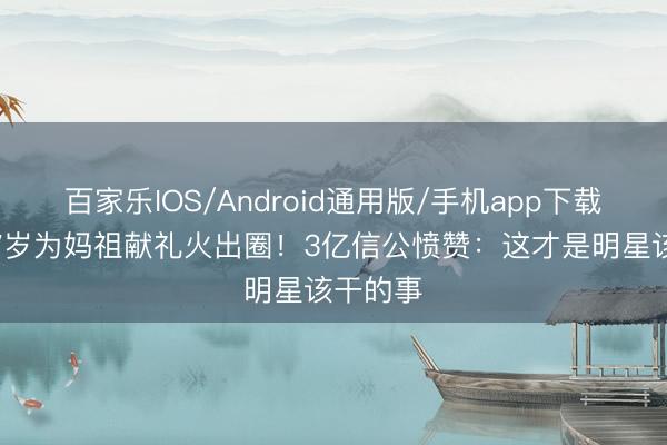 百家乐IOS/Android通用版/手机app下载 刘涛47岁为妈祖献礼火出圈！3亿信公愤赞：这才是明星该干的事