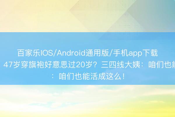 百家乐IOS/Android通用版/手机app下载 网友吵翻：47岁穿旗袍好意思过20岁？三四线大姨：咱们也能活成这么！