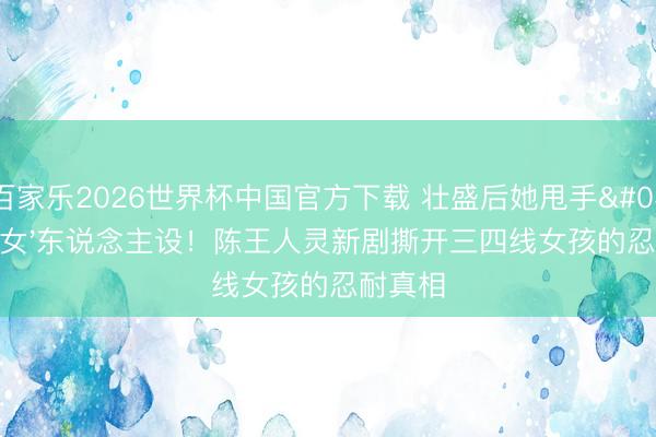 百家乐2026世界杯中国官方下载 壮盛后她甩手'乖乖女'东说念主设!陈王人灵新剧撕开三四线女孩的忍耐真相