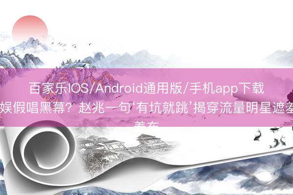 百家乐IOS/Android通用版/手机app下载 内娱假唱黑幕？赵兆一句‘有坑就跳’揭穿流量明星遮羞布