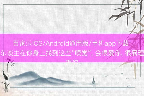 百家乐IOS/Android通用版/手机app下载 男东谈主在你身上找到这些“嗅觉”， 会很爱你， 很襄理你