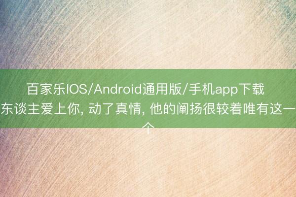 百家乐IOS/Android通用版/手机app下载 男东谈主爱上你， 动了真情， 他的阐扬很较着唯有这一个