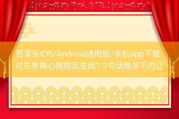 百家乐IOS/Android通用版/手机app下载 对东床掏心掏肺反生疏? 3句话晚年不内讧