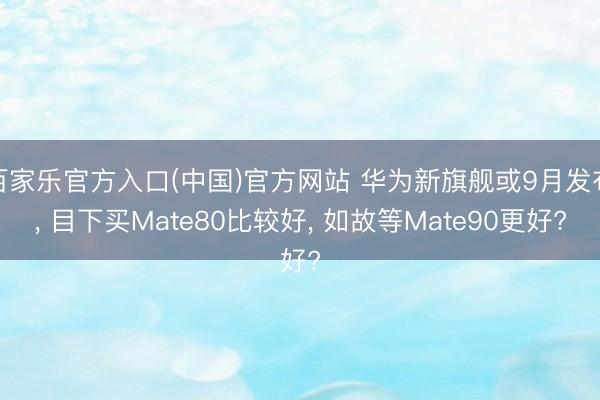百家乐官方入口(中国)官方网站 华为新旗舰或9月发布， 目下买Mate80比较好， 如故等Mate90更好?