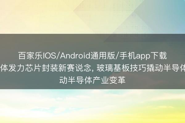 百家乐IOS/Android通用版/手机app下载 赛德半导体发力芯片封装新赛说念， 玻璃基板技巧撬动半导体产业变革