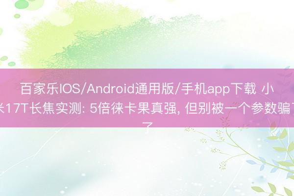 百家乐IOS/Android通用版/手机app下载 小米17T长焦实测: 5倍徕卡果真强， 但别被一个参数骗了
