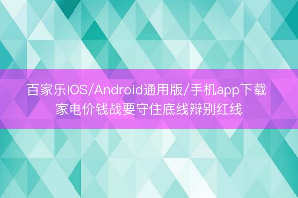 百家乐IOS/Android通用版/手机app下载 家电价钱战要守住底线辩别红线