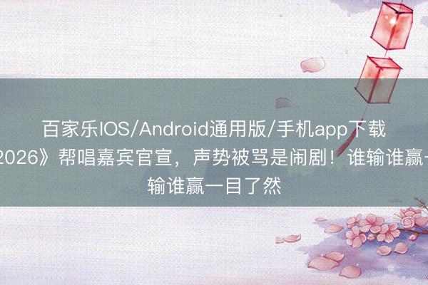 百家乐IOS/Android通用版/手机app下载 《歌手2026》帮唱嘉宾官宣,声势被骂是闹剧!谁输谁赢一目了然