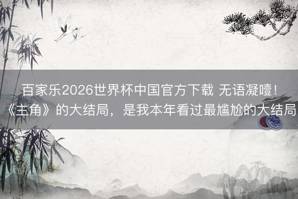 百家乐2026世界杯中国官方下载 无语凝噎!《主角》的大结局,是我本年看过最尴尬的大结局