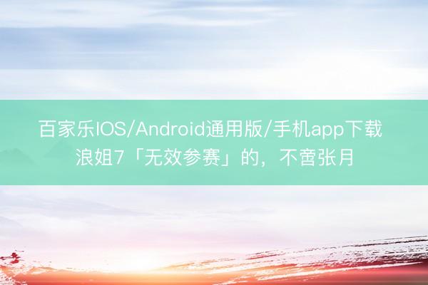 百家乐IOS/Android通用版/手机app下载 浪姐7「无效参赛」的，不啻张月
