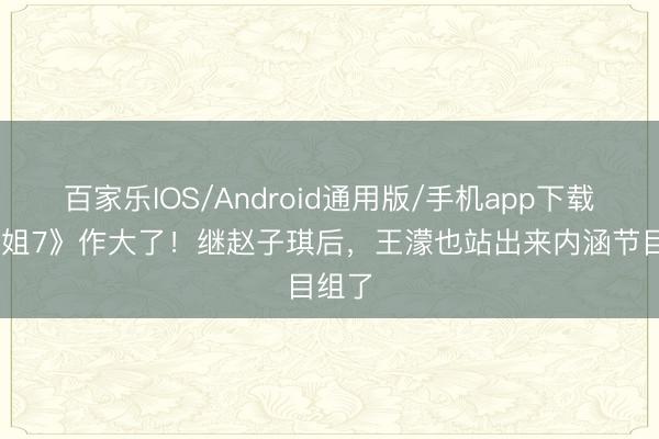 百家乐IOS/Android通用版/手机app下载 《浪姐7》作大了!继赵子琪后,王濛也站出来内涵节目组了